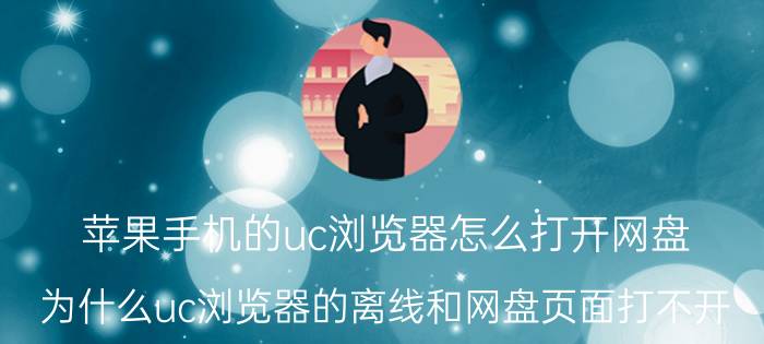 苹果手机的uc浏览器怎么打开网盘 为什么uc浏览器的离线和网盘页面打不开？